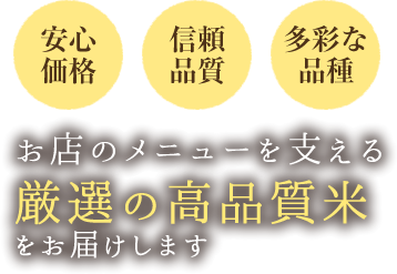 安心価格 信頼品質 多彩な品種 お店のメニューを支える厳選の高品質米をお届けします